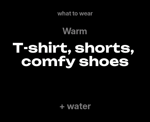 What to wear: Warm — T-shirt, shorts, comfy shoes, plus water